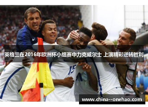 英格兰在2016年欧洲杯小组赛中力克威尔士 上演精彩逆转胜利 英格兰在2016年欧洲杯小组赛中力克威尔士 上演精彩逆转胜利