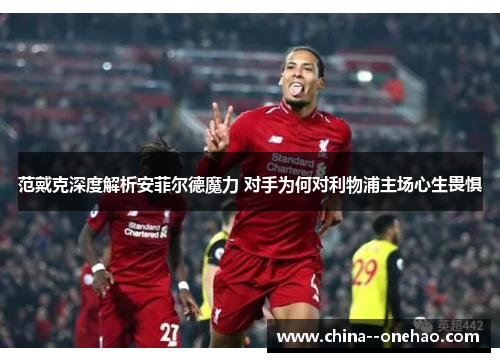 范戴克深度解析安菲尔德魔力 对手为何对利物浦主场心生畏惧