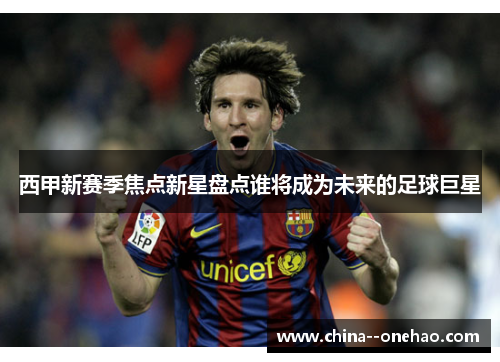 西甲新赛季焦点新星盘点谁将成为未来的足球巨星 西甲新赛季焦点新星盘点谁将成为未来的足球巨星