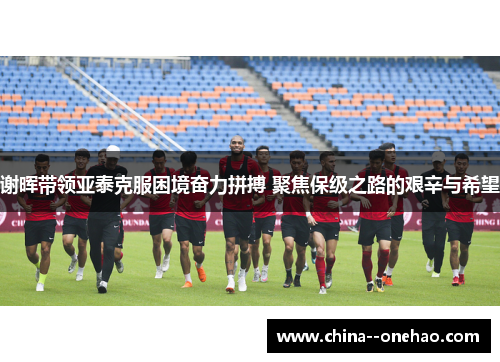 谢晖带领亚泰克服困境奋力拼搏 聚焦保级之路的艰辛与希望