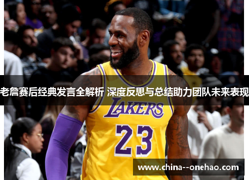 老詹赛后经典发言全解析 深度反思与总结助力团队未来表现