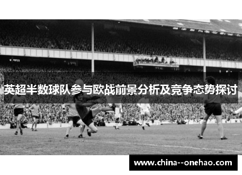 英超半数球队参与欧战前景分析及竞争态势探讨
