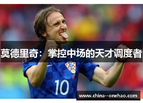 莫德里奇:掌控中场的天才调度者 莫德里奇:掌控中场的天才调度者