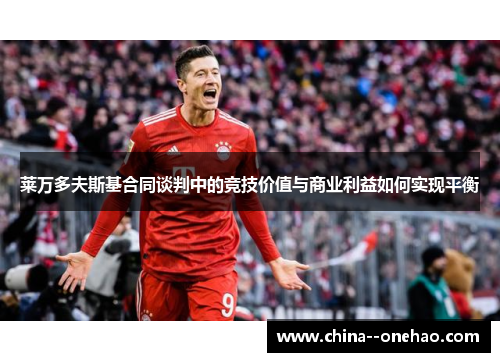 莱万多夫斯基合同谈判中的竞技价值与商业利益如何实现平衡 莱万多夫斯基合同谈判中的竞技价值与商业利益如何实现平衡