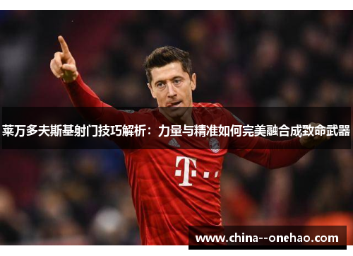 莱万多夫斯基射门技巧解析:力量与精准如何完美融合成致命武器 莱万多夫斯基射门技巧解析:力量与精准如何完美融合成致命武器
