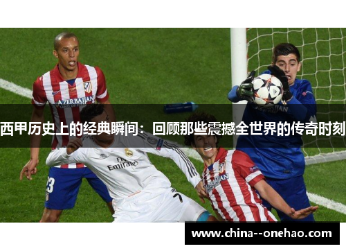 西甲历史上的经典瞬间：回顾那些震撼全世界的传奇时刻