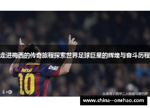 走进梅西的传奇旅程探索世界足球巨星的辉煌与奋斗历程