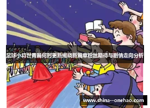 足球小将世青篇何时更新揭晓新篇章粉丝期待与剧情走向分析