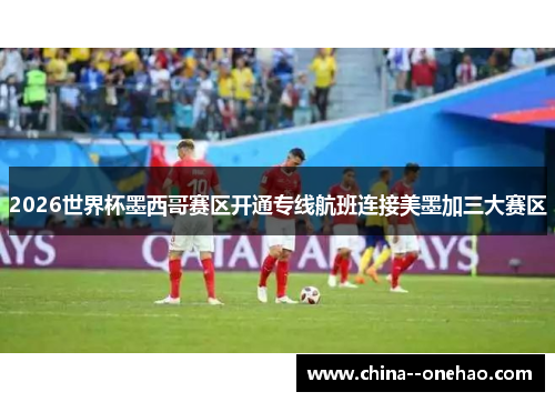 2026世界杯墨西哥赛区开通专线航班连接美墨加三大赛区