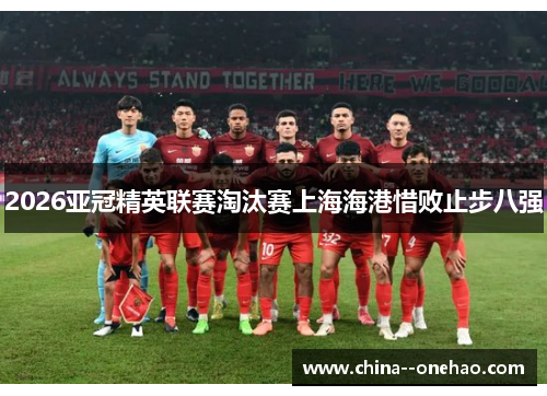 2026亚冠精英联赛淘汰赛上海海港惜败止步八强