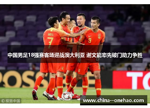 中国男足18强赛客场迎战澳大利亚 谢文能率先破门助力争胜
