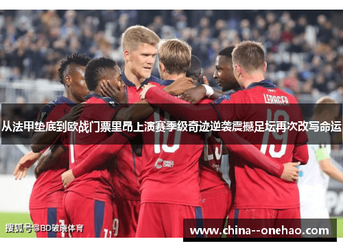 从法甲垫底到欧战门票里昂上演赛季级奇迹逆袭震撼足坛再次改写命运