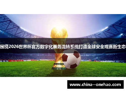 围绕2026世界杯官方数字化票务流转系统打造全球安全观赛新生态