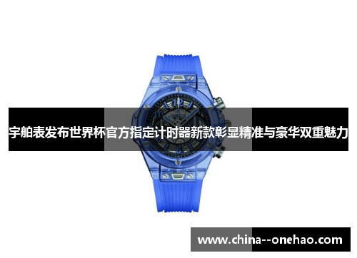 宇舶表发布世界杯官方指定计时器新款彰显精准与豪华双重魅力