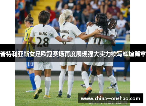 普特利亚斯女足欧冠赛场再度展现强大实力续写辉煌篇章