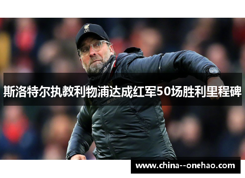 斯洛特尔执教利物浦达成红军50场胜利里程碑