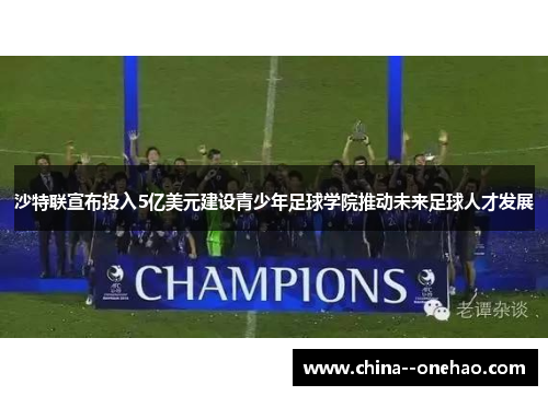 沙特联宣布投入5亿美元建设青少年足球学院推动未来足球人才发展