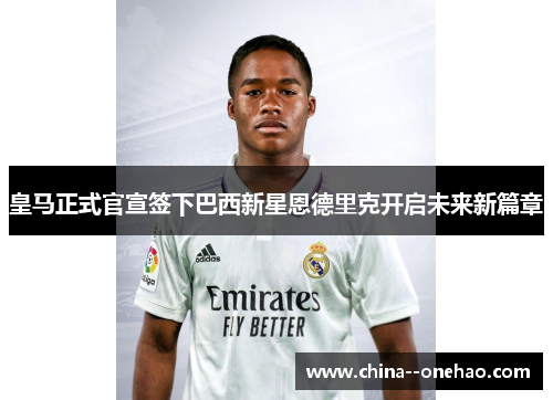 皇马正式官宣签下巴西新星恩德里克开启未来新篇章