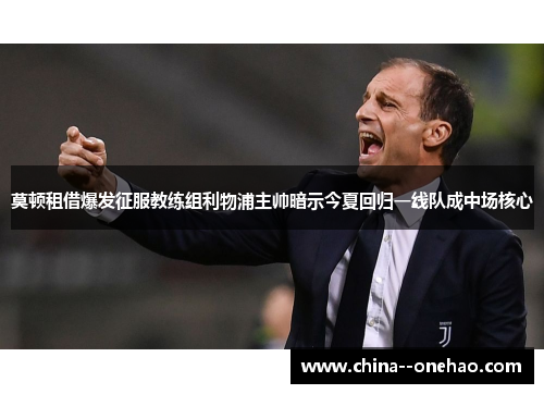莫顿租借爆发征服教练组利物浦主帅暗示今夏回归一线队成中场核心