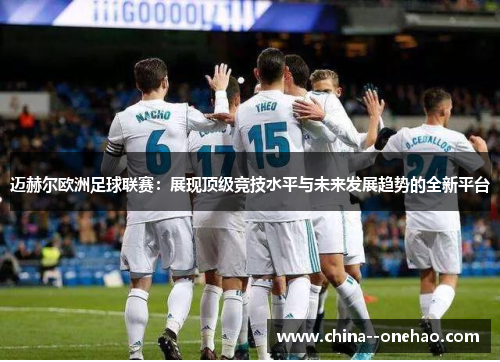 迈赫尔欧洲足球联赛：展现顶级竞技水平与未来发展趋势的全新平台