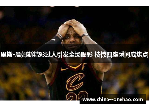 里斯·詹姆斯精彩过人引发全场喝彩 技惊四座瞬间成焦点