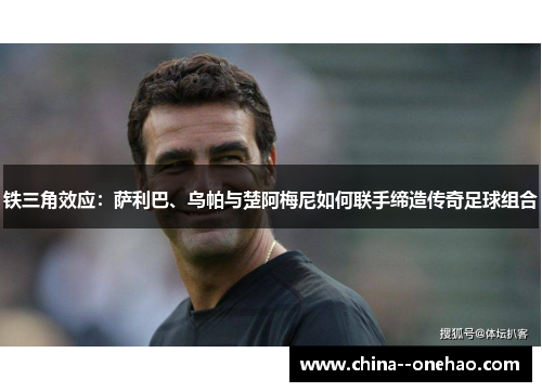 铁三角效应：萨利巴、乌帕与楚阿梅尼如何联手缔造传奇足球组合