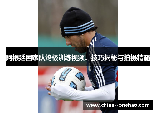 阿根廷国家队终极训练视频：技巧揭秘与拍摄精髓