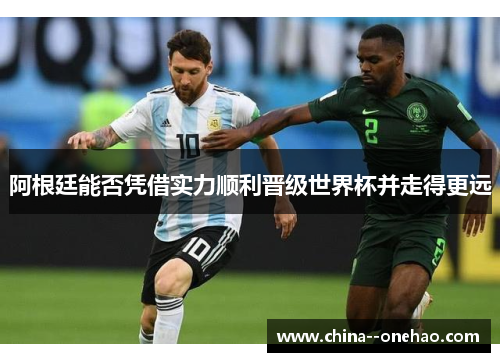 阿根廷能否凭借实力顺利晋级世界杯并走得更远