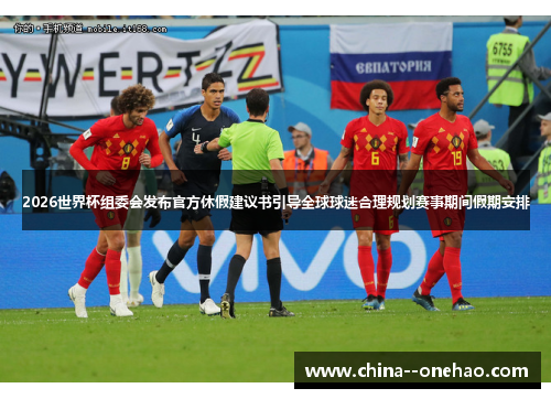 2026世界杯组委会发布官方休假建议书引导全球球迷合理规划赛事期间假期安排