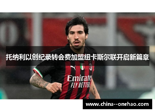 托纳利以创纪录转会费加盟纽卡斯尔联开启新篇章 托纳利以创纪录转会费加盟纽卡斯尔联开启新篇章