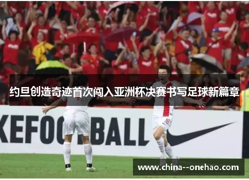 约旦创造奇迹首次闯入亚洲杯决赛书写足球新篇章