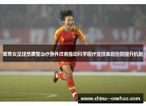 聚焦女足球员康复治疗条件改善推动科学医疗竞技表现协同提升机制 聚焦女足球员康复治疗条件改善推动科学医疗竞技表现协同提升机制