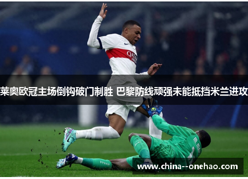 莱奥欧冠主场倒钩破门制胜 巴黎防线顽强未能抵挡米兰进攻 莱奥欧冠主场倒钩破门制胜 巴黎防线顽强未能抵挡米兰进攻