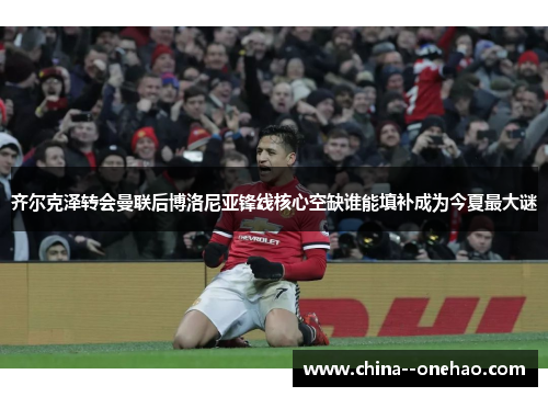 齐尔克泽转会曼联后博洛尼亚锋线核心空缺谁能填补成为今夏最大谜 齐尔克泽转会曼联后博洛尼亚锋线核心空缺谁能填补成为今夏最大谜