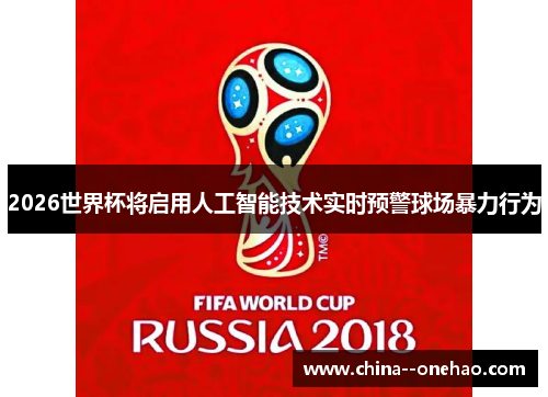 2026世界杯将启用人工智能技术实时预警球场暴力行为 2026世界杯将启用人工智能技术实时预警球场暴力行为
