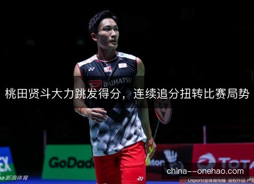 桃田贤斗大力跳发得分，连续追分扭转比赛局势