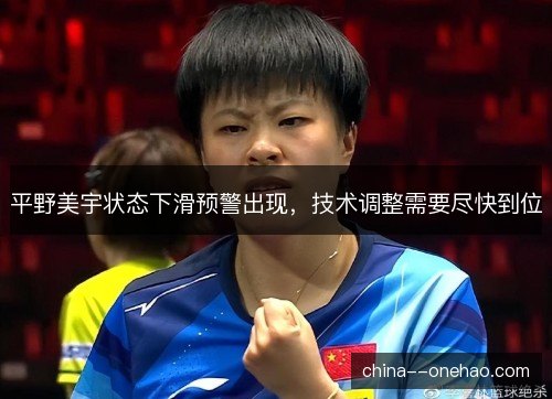 平野美宇状态下滑预警出现，技术调整需要尽快到位
